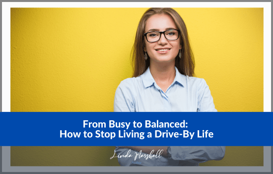 Article, "From Busy to Balanced: How to Stop Living a Drive-By Life" by Author Linda Marshall, Ontario, Canada